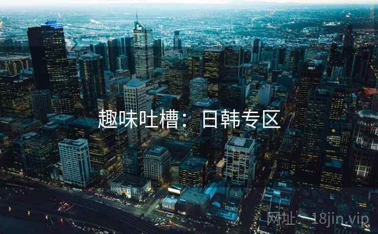 趣味吐槽：日韩专区