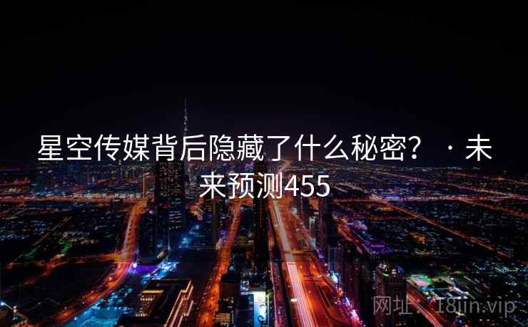 星空传媒背后隐藏了什么秘密？ · 未来预测455
